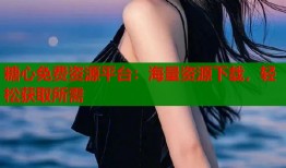 糖心免费资源平台：海量资源下载，轻松获取所需