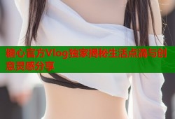 糖心官方Vlog独家揭秘生活点滴与创意灵感分享