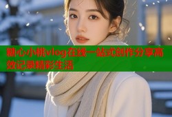 糖心小桃vlog在线一站式创作分享高效记录精彩生活
