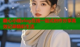 糖心小桃vlog在线一站式创作分享高效记录精彩生活