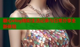 糖心vlog精彩生活记录与日常分享全新体验