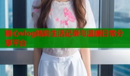 糖心vlog精彩生活记录与温暖日常分享平台
