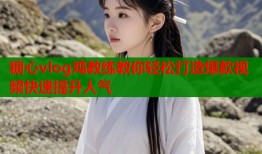 糖心vlog鸡教练教你轻松打造爆款视频快速提升人气
