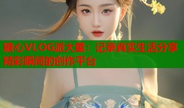 糖心VLOG派大星：记录真实生活分享精彩瞬间的创作平台