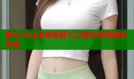 糖心vlog全新官网入口直达体验精彩内容
