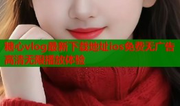 糖心vlog最新下载地址ios免费无广告高清无限播放体验