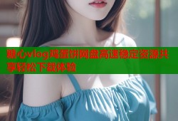 糖心vlog鸡蛋饼网盘高速稳定资源共享轻松下载体验