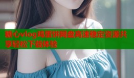糖心vlog鸡蛋饼网盘高速稳定资源共享轻松下载体验