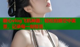 糖心vlog飞机神器：轻松拍摄空中美景，记录每一刻惊喜