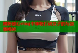 揭秘糖心vlog中神秘打码女子的与故事揭秘