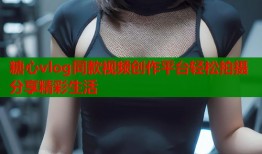 糖心vlog同款视频创作平台轻松拍摄分享精彩生活