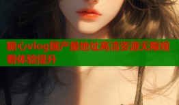 糖心vlog国产最地址高清资源无限观看体验提升