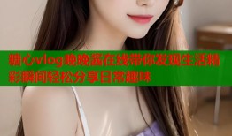 糖心vlog晚晚酱在线带你发现生活精彩瞬间轻松分享日常趣味
