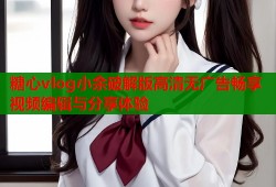 糖心vlog小余破解版高清无广告畅享视频编辑与分享体验
