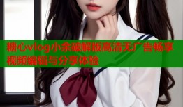 糖心vlog小余破解版高清无广告畅享视频编辑与分享体验