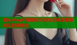 糖心vlog不惊醒模式轻松记录温馨瞬间无打扰体验