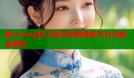 糖心vlog线下真实体验揭秘平台功能全解析