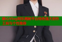 糖心Vlog阿乐揭秘平台特色强大创作工具与个性推荐