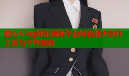 糖心Vlog阿乐揭秘平台特色强大创作工具与个性推荐