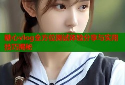糖心vlog全方位测试体验分享与实用技巧揭秘