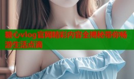 糖心vlog官网精彩内容全揭秘带你畅游生活点滴
