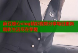 麻豆糖心vlog精彩视频分享每日更新精彩生活尽在掌握