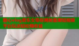 糖心vlog房东女带你揭秘最潮短视频平台玩法轻松赚收益
