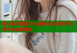 糖心官方网站Vlog精彩生活记录与分享平台全新体验