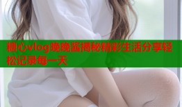 糖心vlog晚晚酱揭秘精彩生活分享轻松记录每一天