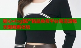 糖心vlog国产精品免费平台高清流畅无限观看体验