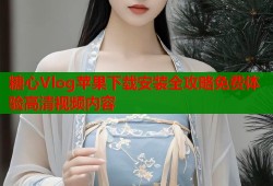 糖心Vlog苹果下载安装全攻略免费体验高清视频内容