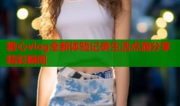 糖心vlog全新体验记录生活点滴分享精彩瞬间
