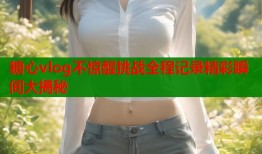 糖心vlog不惊醒挑战全程记录精彩瞬间大揭秘
