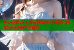 糖心视频vlog深夜释独家分享精彩瞬间轻松记录生活精彩