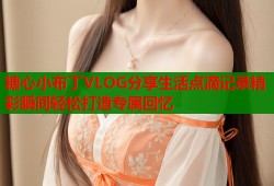 糖心小布丁VLOG分享生活点滴记录精彩瞬间轻松打造专属回忆
