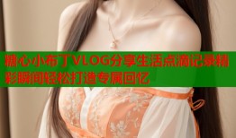 糖心小布丁VLOG分享生活点滴记录精彩瞬间轻松打造专属回忆