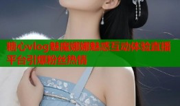 糖心vlog魅魔娜娜魅惑互动体验直播平台引爆粉丝热情