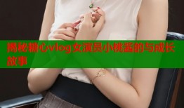 揭秘糖心vlog女演员小桃酱的与成长故事