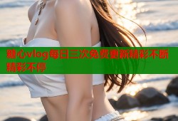糖心vlog每日三次免费更新精彩不断精彩不停