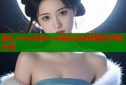 糖心vlog尤奈una精彩在线观看全攻略分享