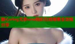 糖心vlog尤奈una精彩在线观看全攻略分享