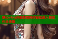 糖心vlog详细教程教你轻松进入和操作全攻略