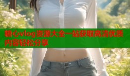 糖心vlog资源大全一站获取高清优质内容轻松分享