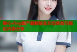 糖心vlog国产破解版全方位体验与精彩内容分享