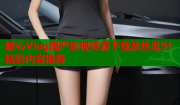 糖心Vlog国产影视资源下载及丝瓜91精彩内容推荐
