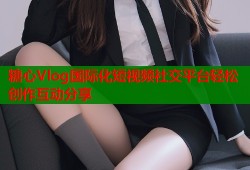 糖心Vlog国际化短视频社交平台轻松创作互动分享
