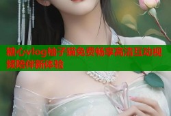 糖心vlog柚子猫免费畅享高清互动视频陪伴新体验