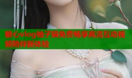 糖心vlog柚子猫免费畅享高清互动视频陪伴新体验