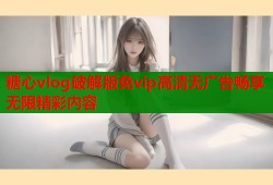 糖心vlog破解版免vip高清无广告畅享无限精彩内容