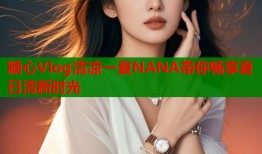 糖心Vlog清凉一夏NANA带你畅享夏日清新时光
